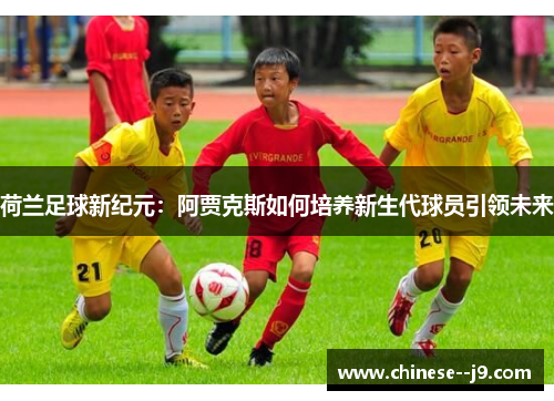 荷兰足球新纪元:阿贾克斯如何培养新生代球员引领未来 荷兰足球新纪元:阿贾克斯如何培养新生代球员引领未来
