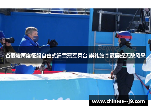 谷爱凌再度征服自由式滑雪冠军舞台 崇礼站夺冠展现无敌风采