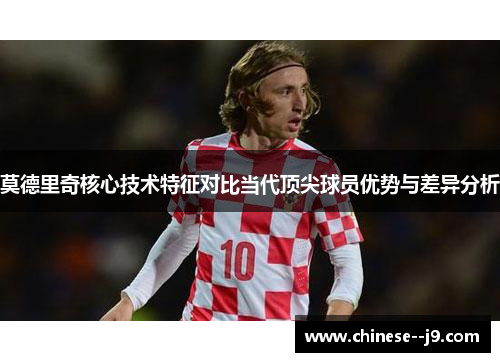 莫德里奇核心技术特征对比当代顶尖球员优势与差异分析