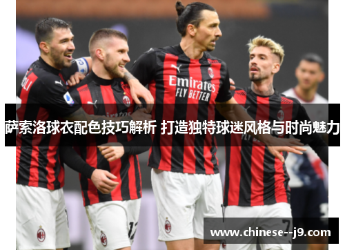 萨索洛球衣配色技巧解析 打造独特球迷风格与时尚魅力 萨索洛球衣配色技巧解析 打造独特球迷风格与时尚魅力