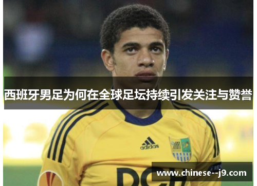 西班牙男足为何在全球足坛持续引发关注与赞誉 西班牙男足为何在全球足坛持续引发关注与赞誉