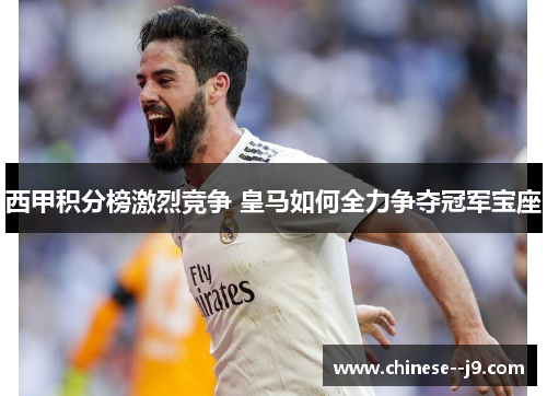 西甲积分榜激烈竞争 皇马如何全力争夺冠军宝座 西甲积分榜激烈竞争 皇马如何全力争夺冠军宝座