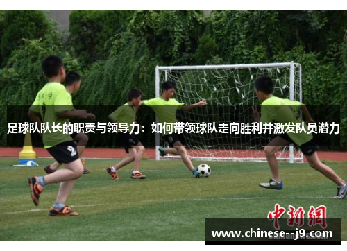 足球队队长的职责与领导力:如何带领球队走向胜利并激发队员潜力 足球队队长的职责与领导力:如何带领球队走向胜利并激发队员潜力