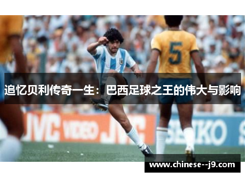 追忆贝利传奇一生：巴西足球之王的伟大与影响