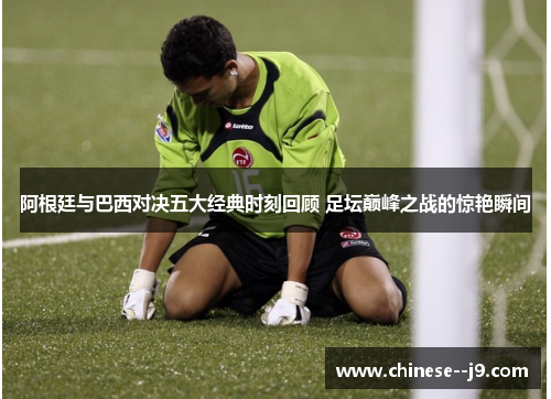 阿根廷与巴西对决五大经典时刻回顾 足坛巅峰之战的惊艳瞬间 阿根廷与巴西对决五大经典时刻回顾 足坛巅峰之战的惊艳瞬间