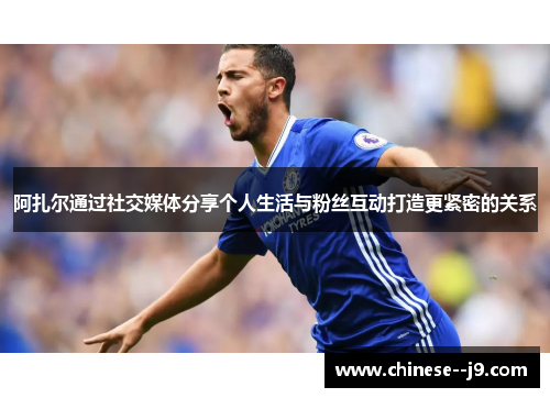 阿扎尔通过社交媒体分享个人生活与粉丝互动打造更紧密的关系