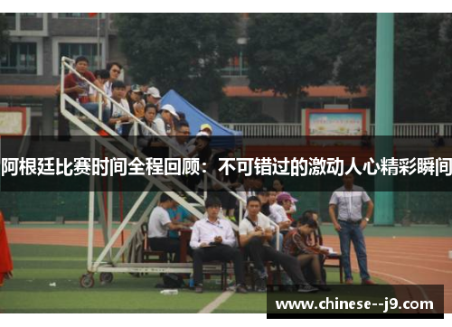 阿根廷比赛时间全程回顾:不可错过的激动人心精彩瞬间 阿根廷比赛时间全程回顾:不可错过的激动人心精彩瞬间