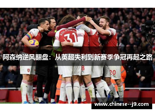 阿森纳逆风翻盘:从英超失利到新赛季争冠再起之路 阿森纳逆风翻盘:从英超失利到新赛季争冠再起之路