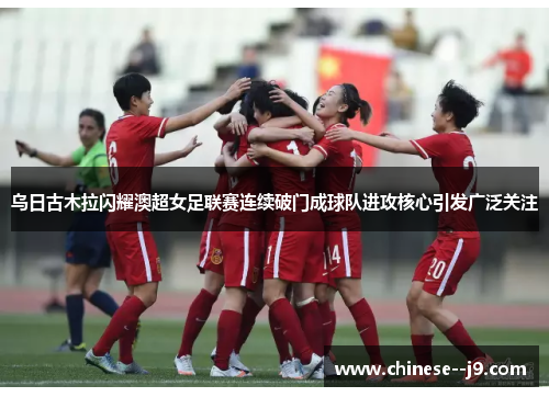 乌日古木拉闪耀澳超女足联赛连续破门成球队进攻核心引发广泛关注 乌日古木拉闪耀澳超女足联赛连续破门成球队进攻核心引发广泛关注