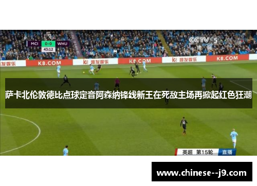 萨卡北伦敦德比点球定音阿森纳锋线新王在死敌主场再掀起红色狂潮