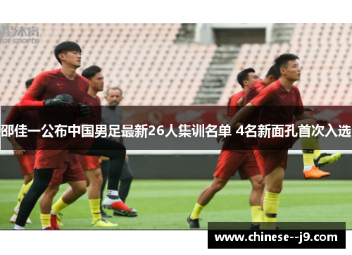 邵佳一公布中国男足最新26人集训名单 4名新面孔首次入选 邵佳一公布中国男足最新26人集训名单 4名新面孔首次入选