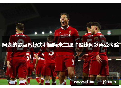 阿森纳欧冠客场失利国际米兰取胜锋线问题再受考验 阿森纳欧冠客场失利国际米兰取胜锋线问题再受考验