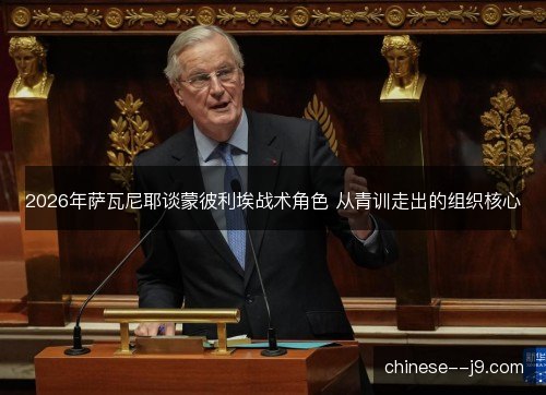 2026年萨瓦尼耶谈蒙彼利埃战术角色 从青训走出的组织核心 2026年萨瓦尼耶谈蒙彼利埃战术角色 从青训走出的组织核心